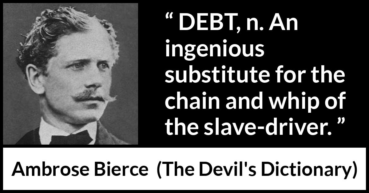 Ambrose Bierce quote about slavery from The Devil's Dictionary - DEBT, n. An ingenious substitute for the chain and whip of the slave-driver.