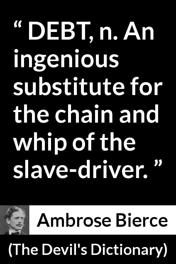 Ambrose Bierce quote about slavery from The Devil's Dictionary - DEBT, n. An ingenious substitute for the chain and whip of the slave-driver.