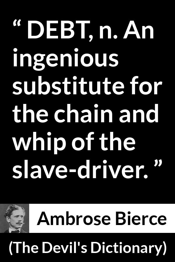 Ambrose Bierce quote about slavery from The Devil's Dictionary - DEBT, n. An ingenious substitute for the chain and whip of the slave-driver.