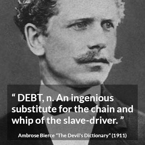 Ambrose Bierce quote about slavery from The Devil's Dictionary - DEBT, n. An ingenious substitute for the chain and whip of the slave-driver.