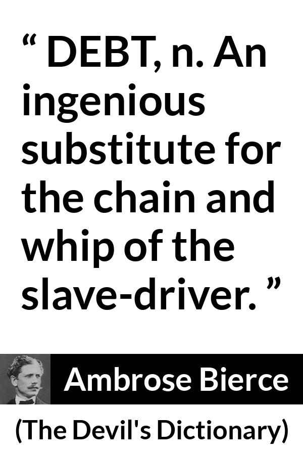 Ambrose Bierce quote about slavery from The Devil's Dictionary - DEBT, n. An ingenious substitute for the chain and whip of the slave-driver.