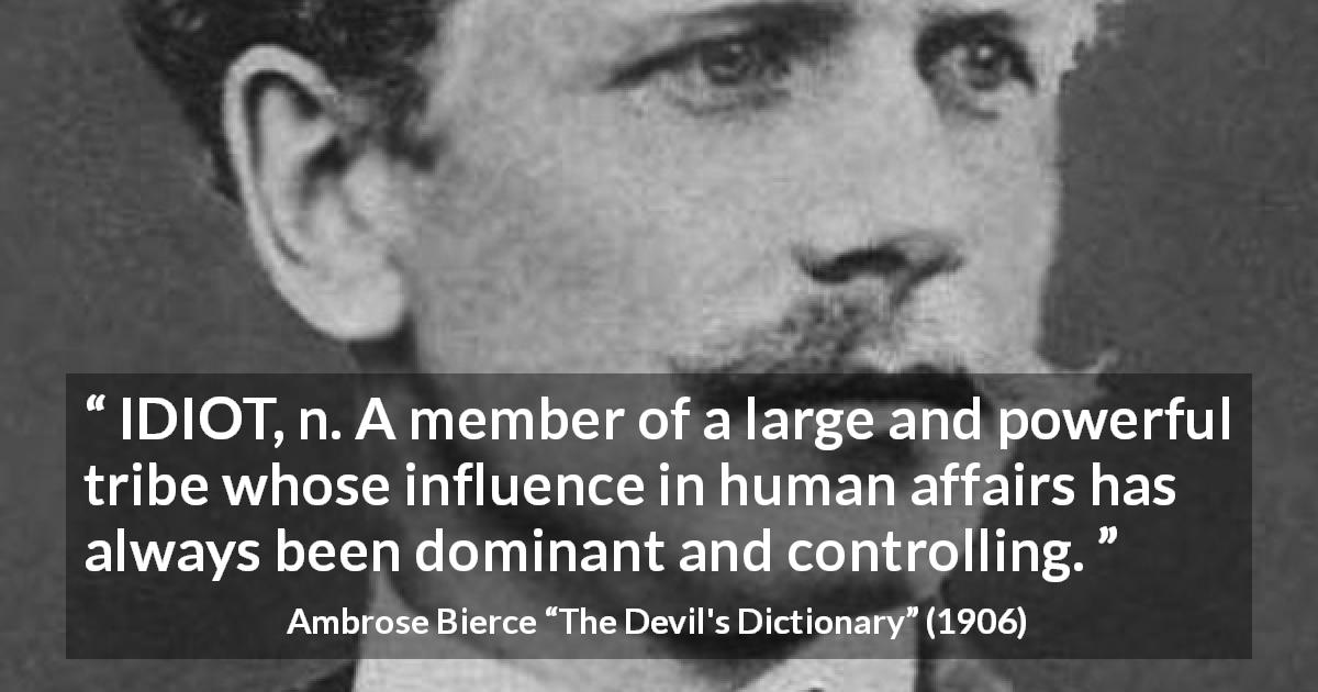 Ambrose Bierce quote about stupidity from The Devil's Dictionary - IDIOT, n. A member of a large and powerful tribe whose influence in human affairs has always been dominant and controlling.