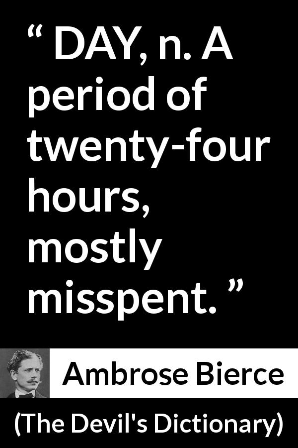 Ambrose Bierce quote about time from The Devil's Dictionary - DAY, n. A period of twenty-four hours, mostly misspent.