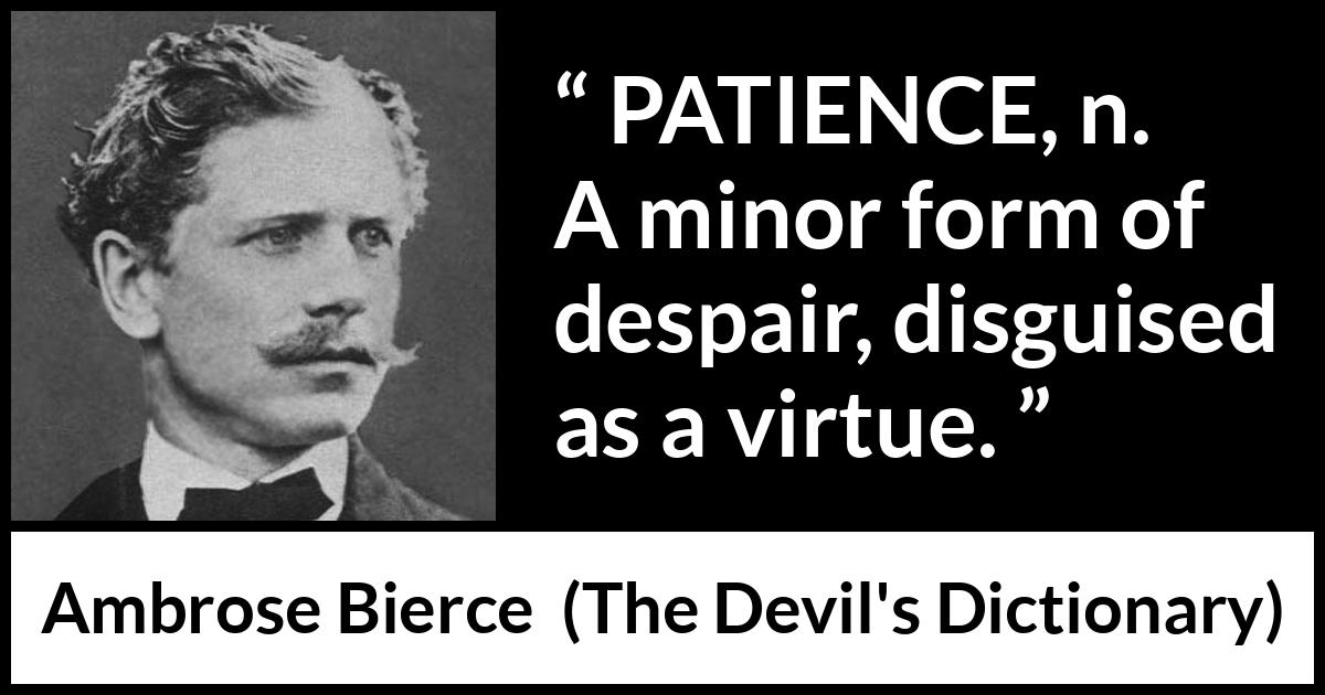 Ambrose Bierce quote about virtue from The Devil's Dictionary - PATIENCE, n. A minor form of despair, disguised as a virtue.