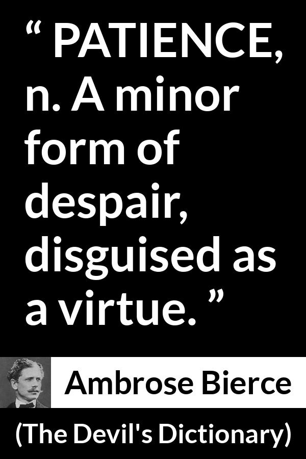 Ambrose Bierce quote about virtue from The Devil's Dictionary - PATIENCE, n. A minor form of despair, disguised as a virtue.