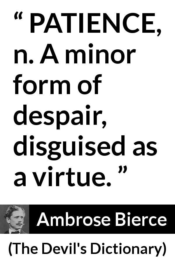 Ambrose Bierce quote about virtue from The Devil's Dictionary - PATIENCE, n. A minor form of despair, disguised as a virtue.