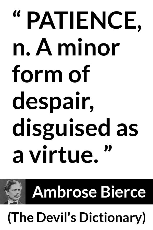 Ambrose Bierce quote about virtue from The Devil's Dictionary - PATIENCE, n. A minor form of despair, disguised as a virtue.