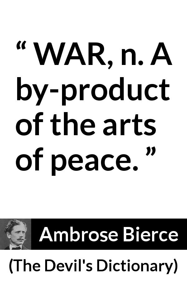 Ambrose Bierce quote about war from The Devil's Dictionary - WAR, n. A by-product of the arts of peace.