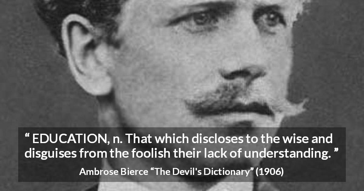 Ambrose Bierce quote about wisdom from The Devil's Dictionary - EDUCATION, n. That which discloses to the wise and disguises from the foolish their lack of understanding.