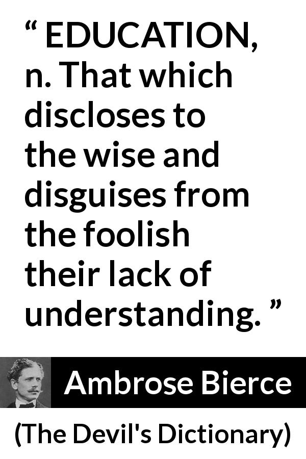 Ambrose Bierce quote about wisdom from The Devil's Dictionary - EDUCATION, n. That which discloses to the wise and disguises from the foolish their lack of understanding.