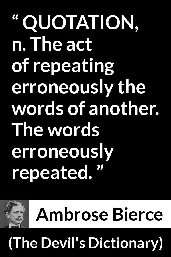 Ambrose Bierce quote about words from The Devil's Dictionary - QUOTATION, n. The act of repeating erroneously the words of another. The words erroneously repeated.