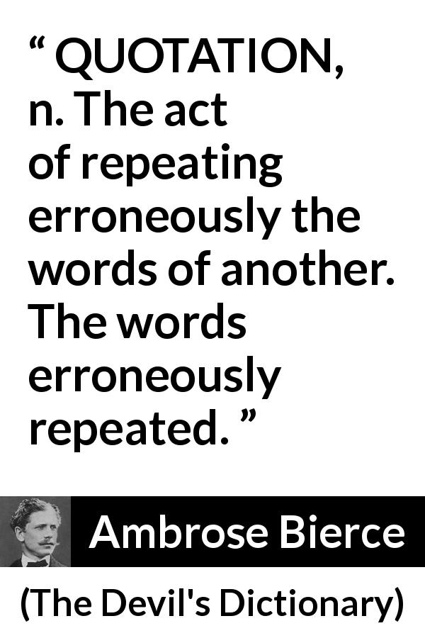 Ambrose Bierce quote about words from The Devil's Dictionary - QUOTATION, n. The act of repeating erroneously the words of another. The words erroneously repeated.