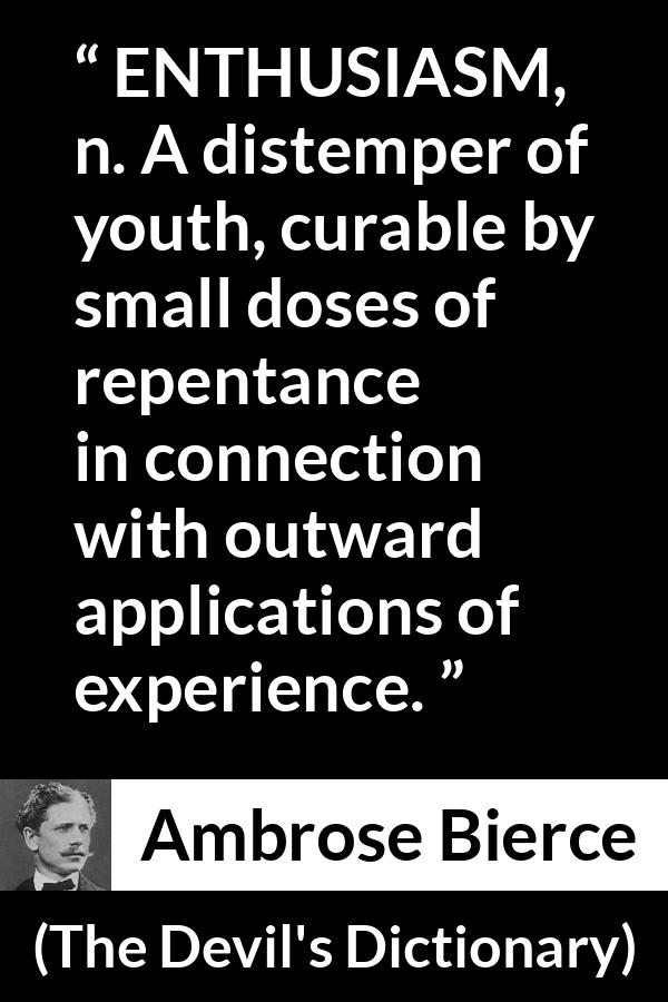 Ambrose Bierce quote about youth from The Devil's Dictionary - ENTHUSIASM, n. A distemper of youth, curable by small doses of repentance in connection with outward applications of experience.