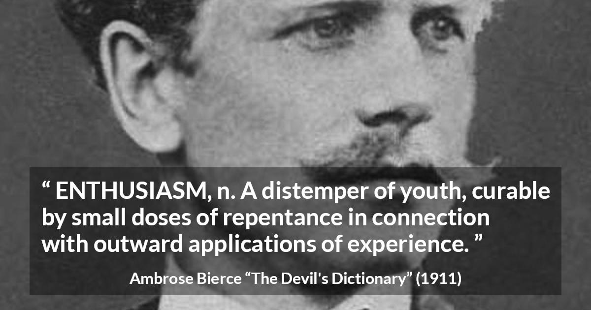 Ambrose Bierce quote about youth from The Devil's Dictionary - ENTHUSIASM, n. A distemper of youth, curable by small doses of repentance in connection with outward applications of experience.