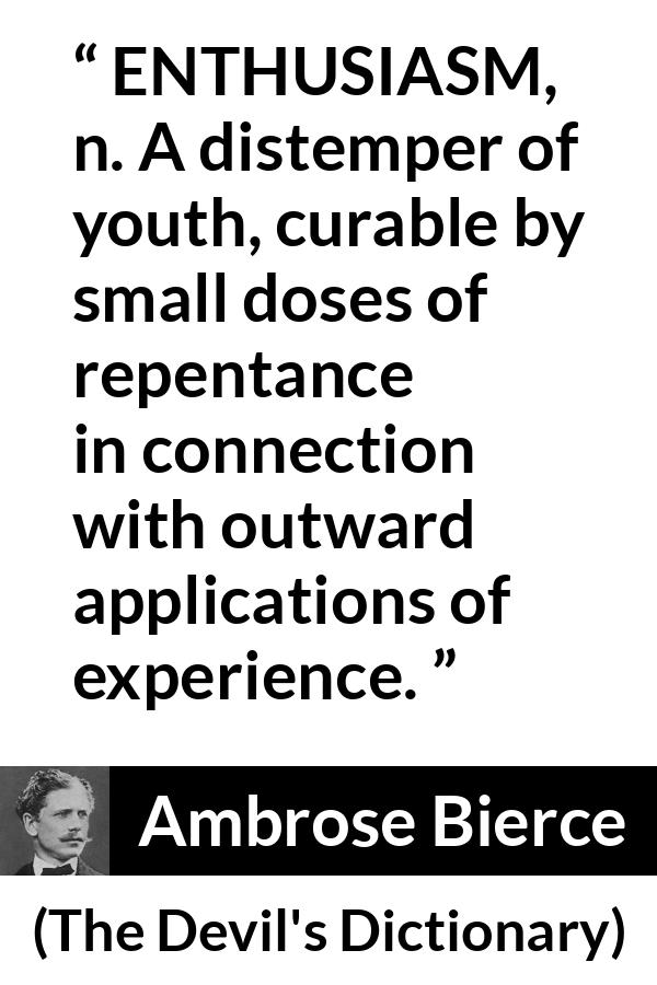 Ambrose Bierce quote about youth from The Devil's Dictionary - ENTHUSIASM, n. A distemper of youth, curable by small doses of repentance in connection with outward applications of experience.