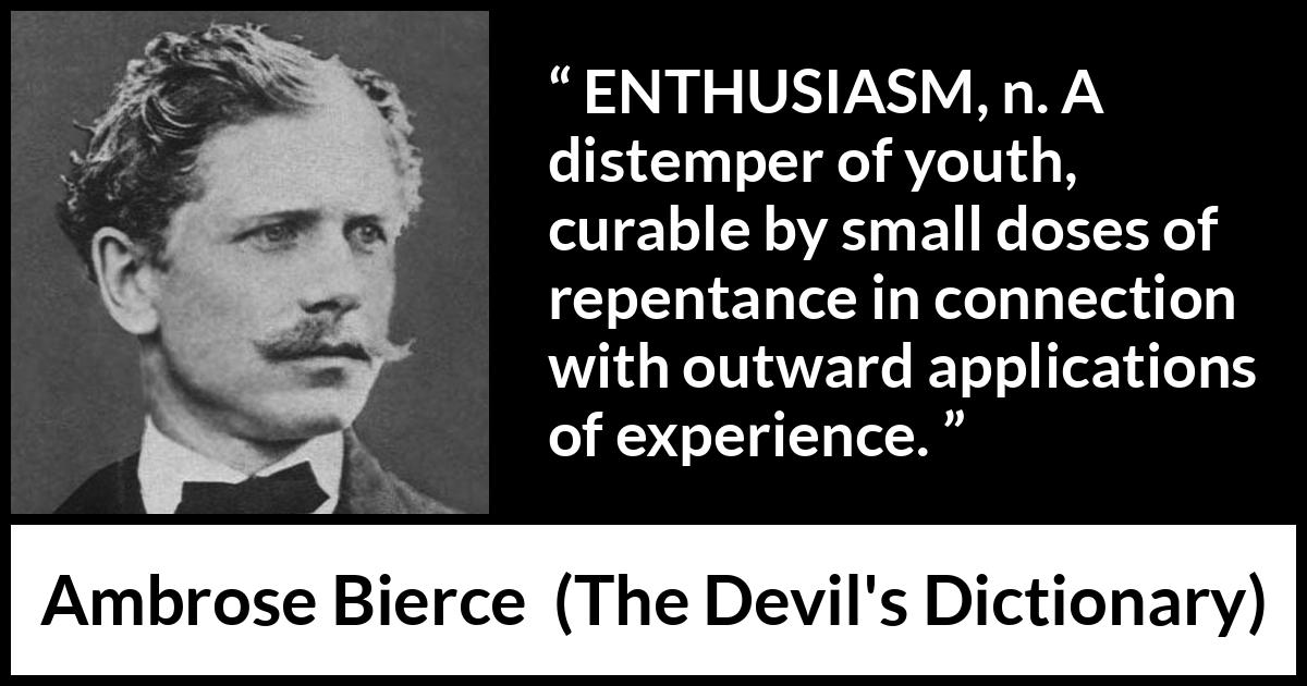 Ambrose Bierce quote about youth from The Devil's Dictionary (1911) Ambrose Bierce quote about youth from The Devil's Dictionary (1911) - ENTHUSIASM, n. A distemper of youth, curable by small doses of repentance in connection with outward applications of experience.