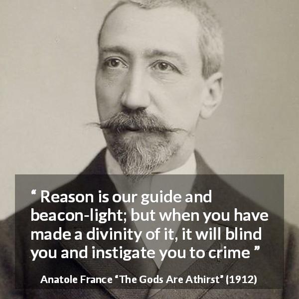 Anatole France quote about blindness from The Gods Are Athirst - Reason is our guide and beacon-light; but when you have made a divinity of it, it will blind you and instigate you to crime