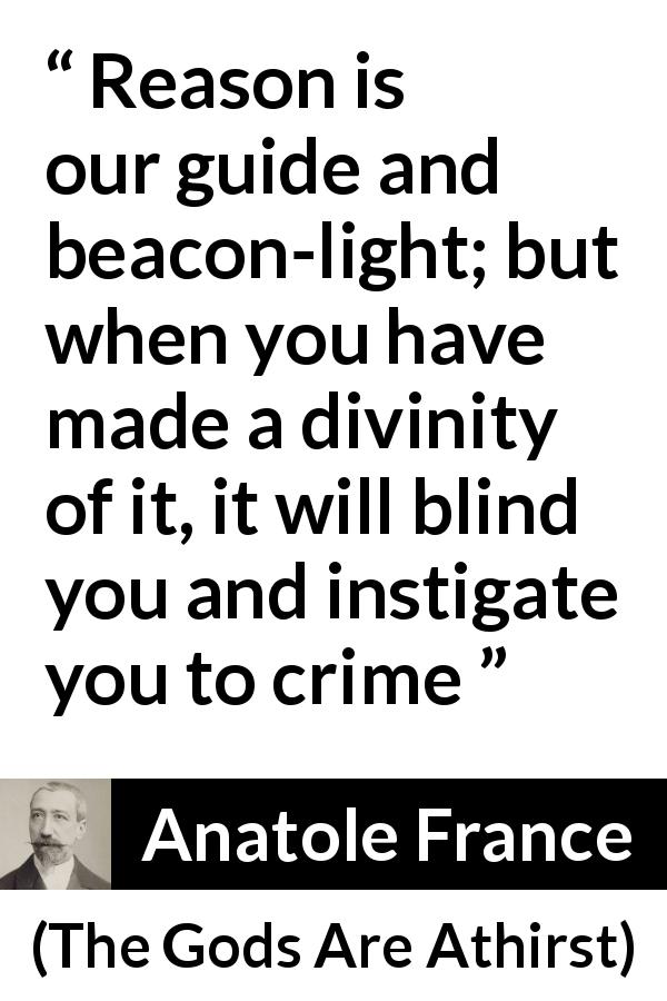 Anatole France quote about blindness from The Gods Are Athirst - Reason is our guide and beacon-light; but when you have made a divinity of it, it will blind you and instigate you to crime