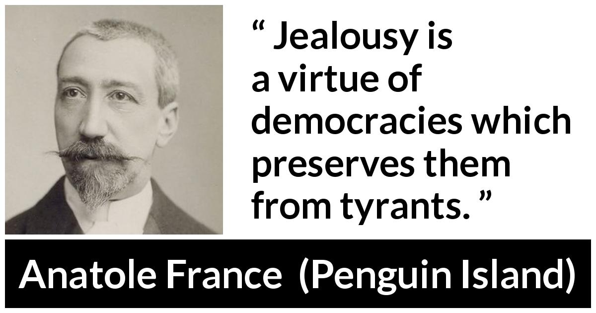 Anatole France quote about democracy from Penguin Island - Jealousy is a virtue of democracies which preserves them from tyrants.