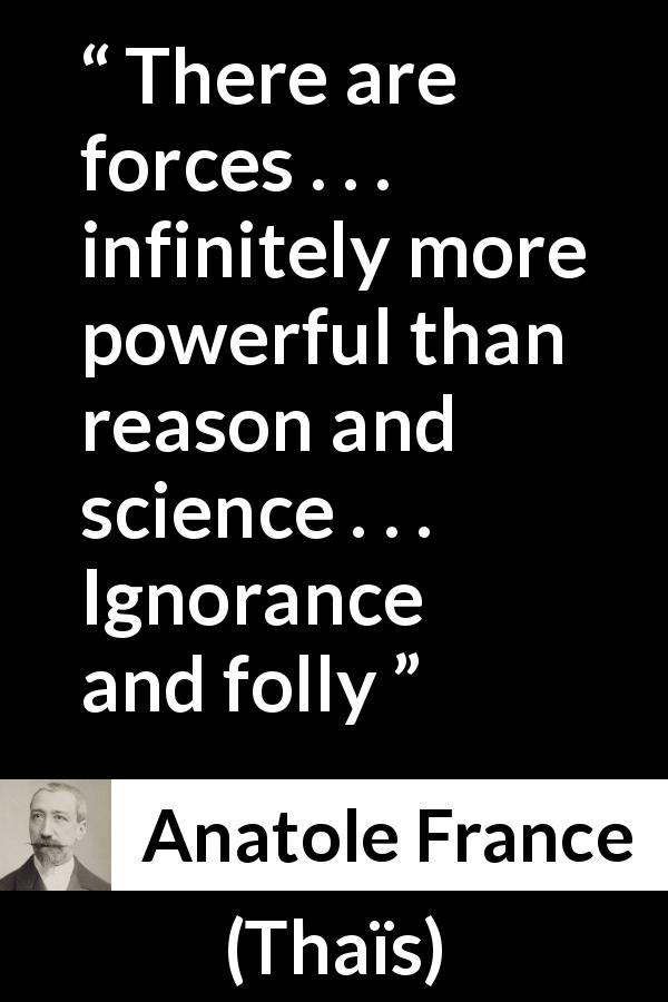Anatole France quote about ignorance from Thaïs - There are forces . . . infinitely more powerful than reason and science . . . Ignorance and folly