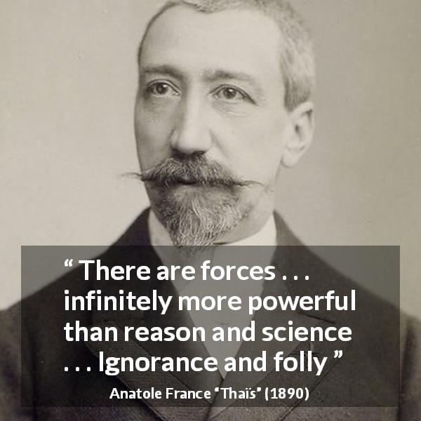 Anatole France quote about ignorance from Thaïs - There are forces . . . infinitely more powerful than reason and science . . . Ignorance and folly