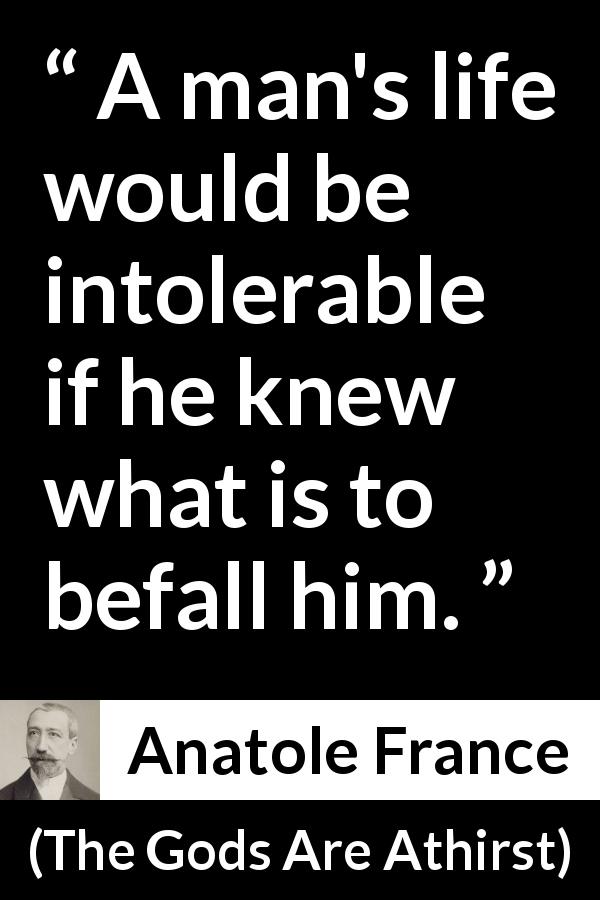 Anatole France quote about ignorance from The Gods Are Athirst - A man's life would be intolerable if he knew what is to befall him.
