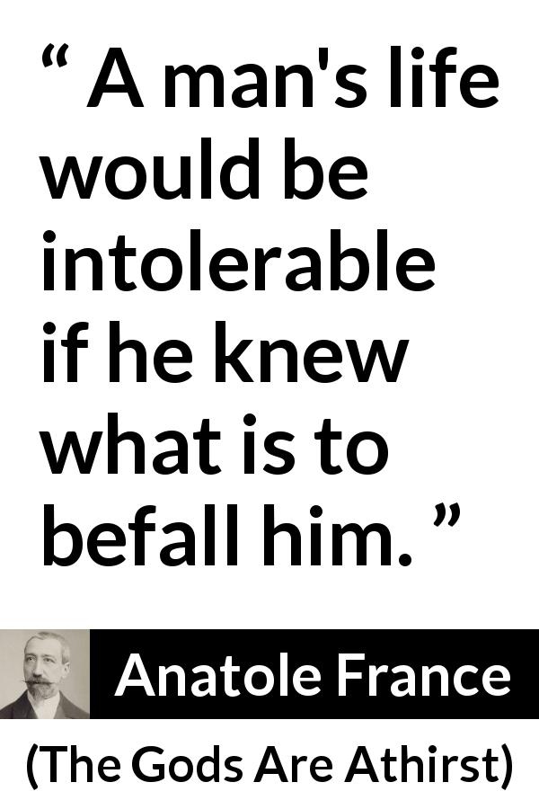 Anatole France quote about ignorance from The Gods Are Athirst - A man's life would be intolerable if he knew what is to befall him.