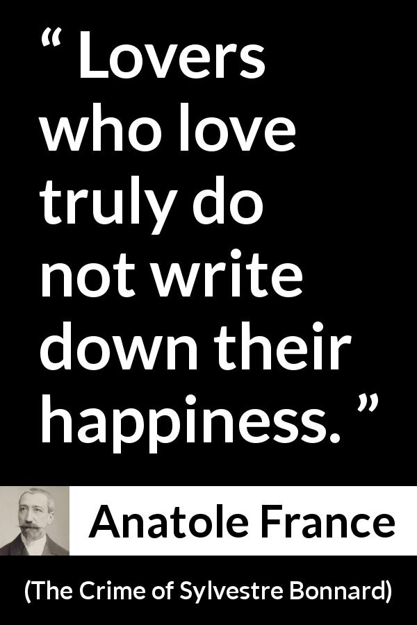 Anatole France quote about love from The Crime of Sylvestre Bonnard - Lovers who love truly do not write down their happiness.