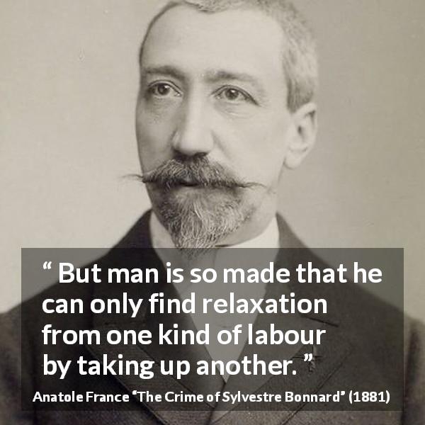 Anatole France quote about man from The Crime of Sylvestre Bonnard - But man is so made that he can only find relaxation from one kind of labour by taking up another.