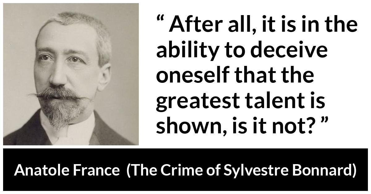 Anatole France about self-deception (“The Crime of Sylvestre Bonnard”, 1881) Anatole France about self-deception (“The Crime of Sylvestre Bonnard”, 1881) - After all, it is in the ability to deceive oneself that the greatest talent is shown, is it not?