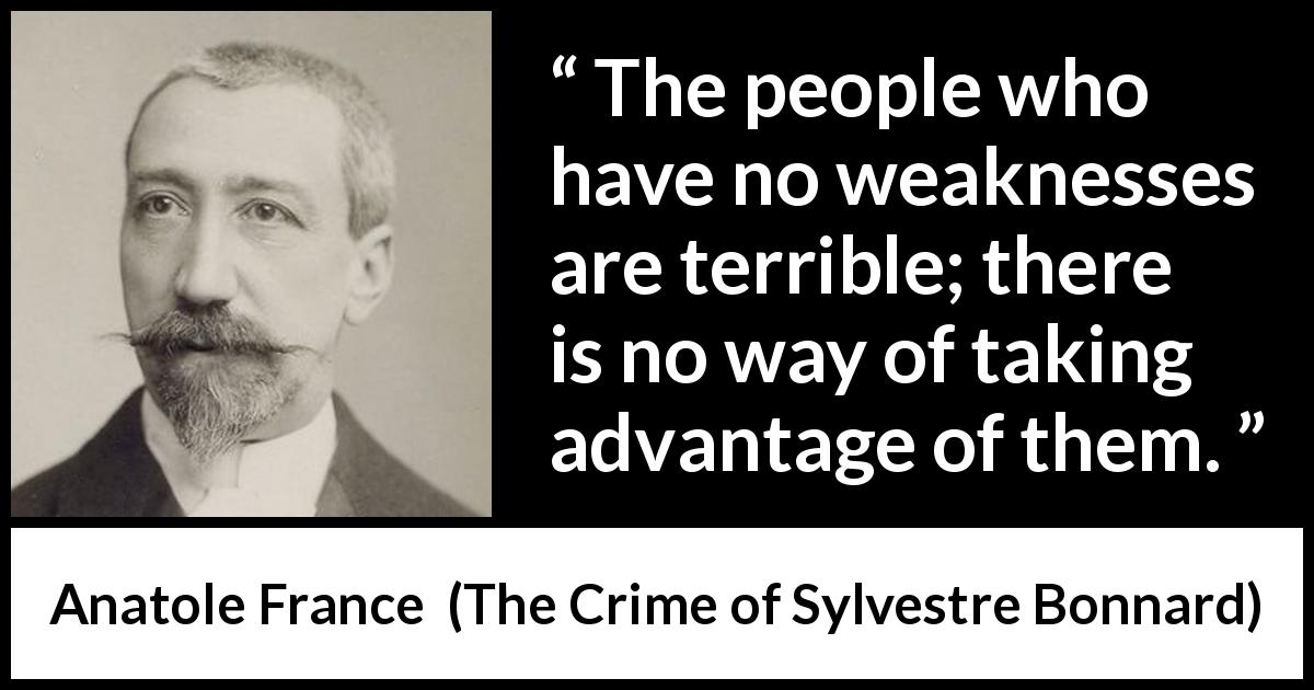 Anatole France quote about strength from The Crime of Sylvestre Bonnard - The people who have no weaknesses are terrible; there is no way of taking advantage of them.