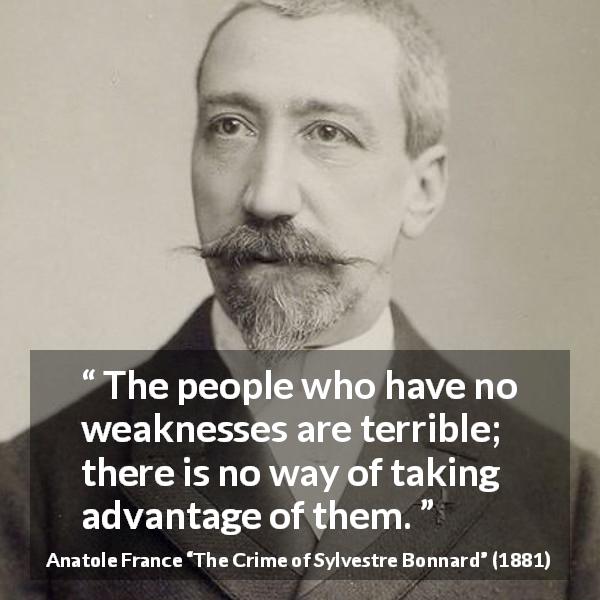 Anatole France quote about strength from The Crime of Sylvestre Bonnard - The people who have no weaknesses are terrible; there is no way of taking advantage of them.