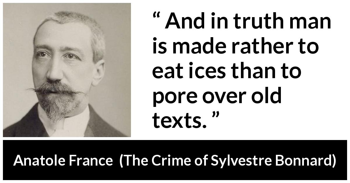 Anatole France quote about text from The Crime of Sylvestre Bonnard - And in truth man is made rather to eat ices than to pore over old texts.