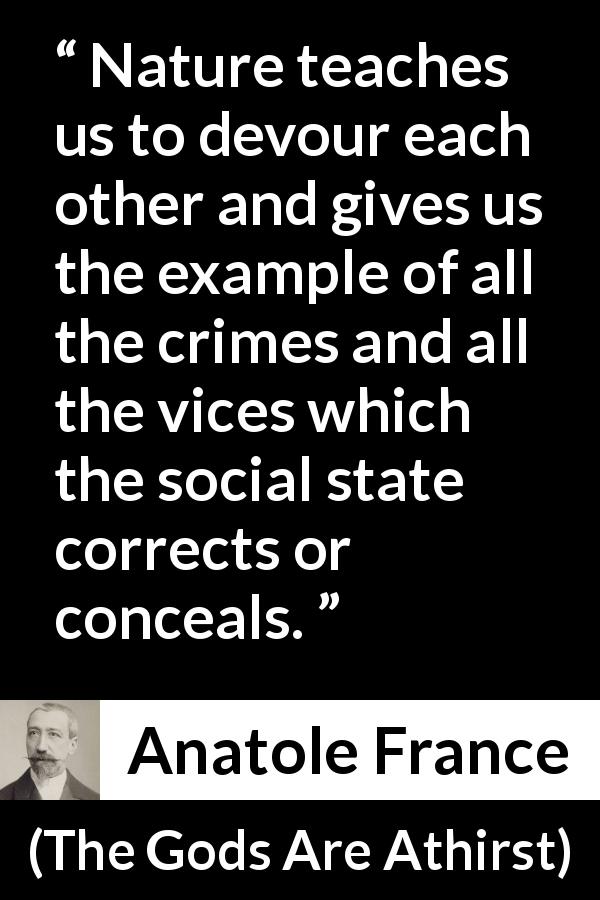 Anatole France quote about vice from The Gods Are Athirst - Nature teaches us to devour each other and gives us the example of all the crimes and all the vices which the social state corrects or conceals.