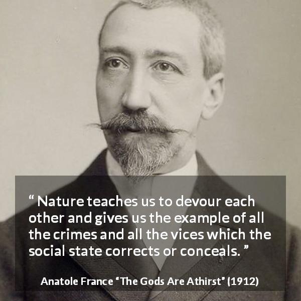 Anatole France quote about vice from The Gods Are Athirst - Nature teaches us to devour each other and gives us the example of all the crimes and all the vices which the social state corrects or conceals.