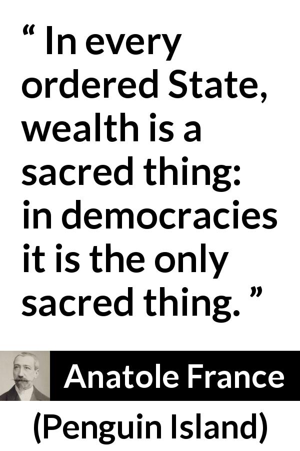 Anatole France quote about wealth from Penguin Island - In every ordered State, wealth is a sacred thing: in democracies it is the only sacred thing.