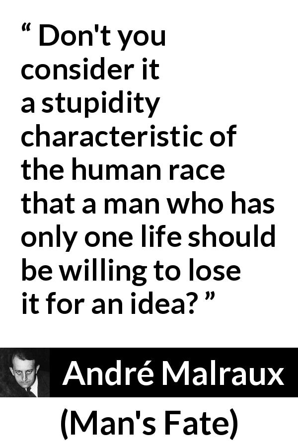 André Malraux quote about death from Man's Fate - Don't you consider it a stupidity characteristic of the human race that a man who has only one life should be willing to lose it for an idea?