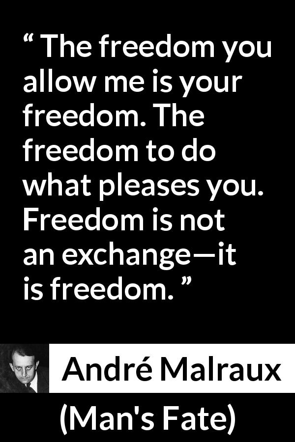 André Malraux quote about freedom from Man's Fate - The freedom you allow me is your freedom. The freedom to do what pleases you. Freedom is not an exchange—it is freedom.