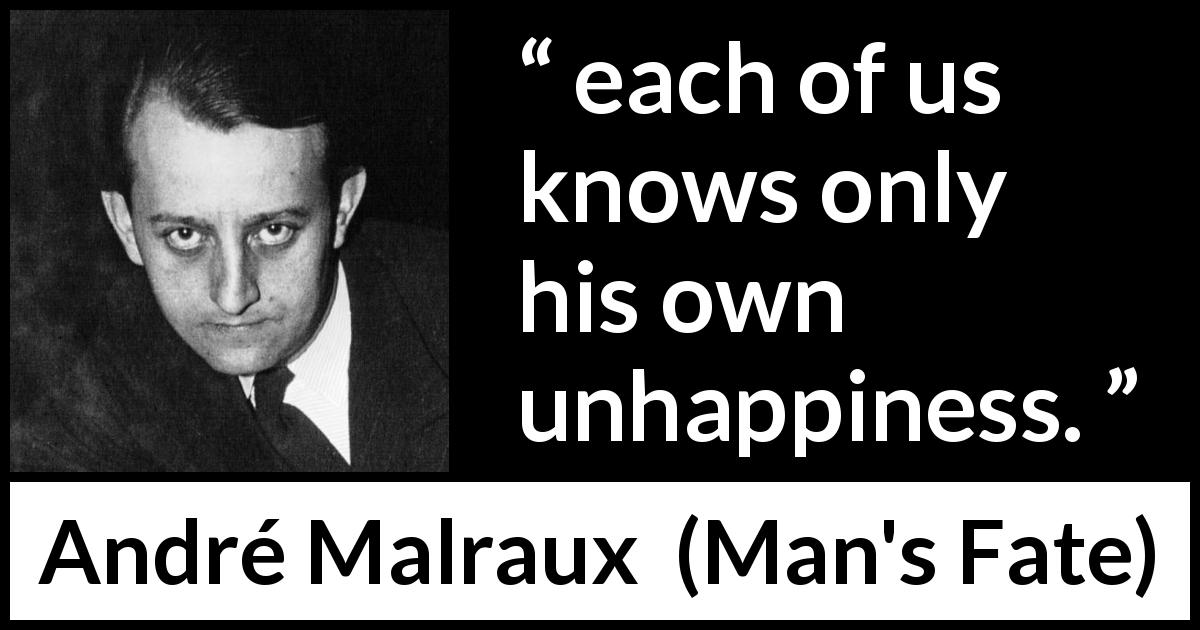 André Malraux quote about unhappiness from Man's Fate - each of us knows only his own unhappiness.