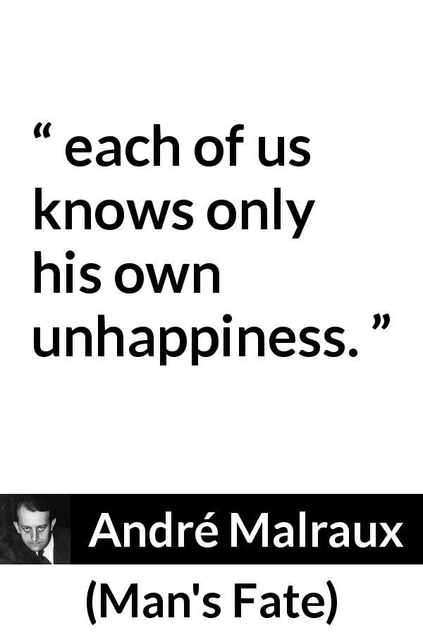André Malraux quote about unhappiness from Man's Fate - each of us knows only his own unhappiness.