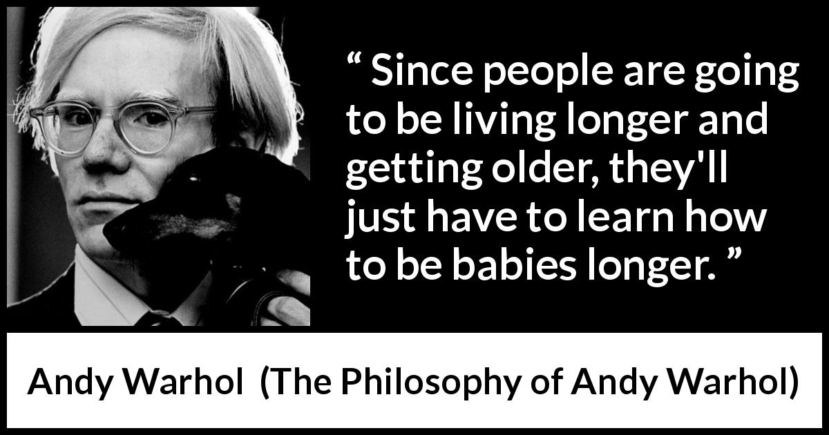 Andy Warhol quote about age from The Philosophy of Andy Warhol - Since people are going to be living longer and getting older, they'll just have to learn how to be babies longer.