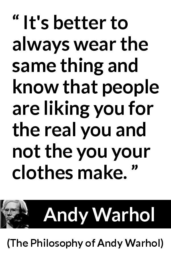 Andy Warhol quote about appearance from The Philosophy of Andy Warhol - It's better to always wear the same thing and know that people are liking you for the real you and not the you your clothes make.