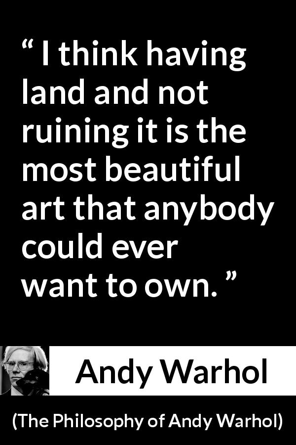 Andy Warhol quote about beauty from The Philosophy of Andy Warhol - I think having land and not ruining it is the most beautiful art that anybody could ever want to own.