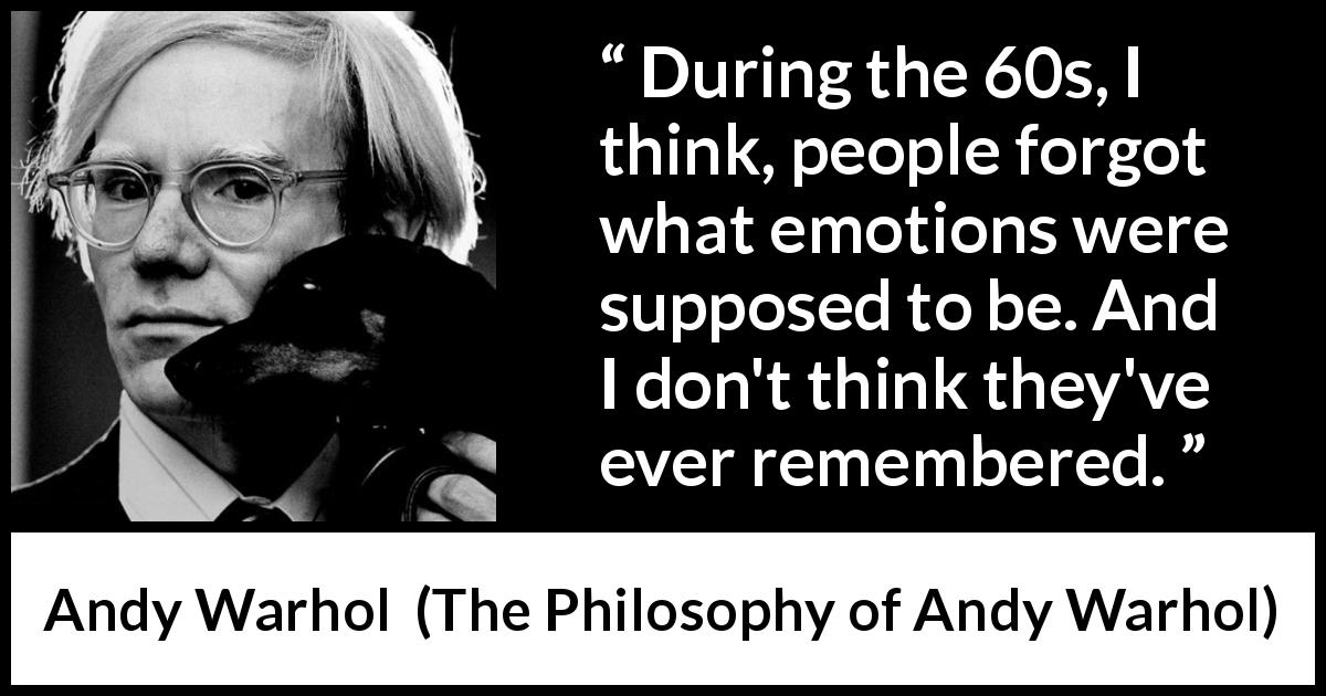 Andy Warhol quote about emotions from The Philosophy of Andy Warhol - During the 60s, I think, people forgot what emotions were supposed to be. And I don't think they've ever remembered.
