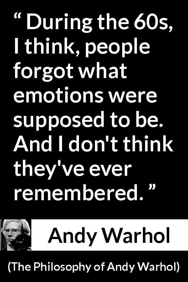 Andy Warhol quote about emotions from The Philosophy of Andy Warhol - During the 60s, I think, people forgot what emotions were supposed to be. And I don't think they've ever remembered.