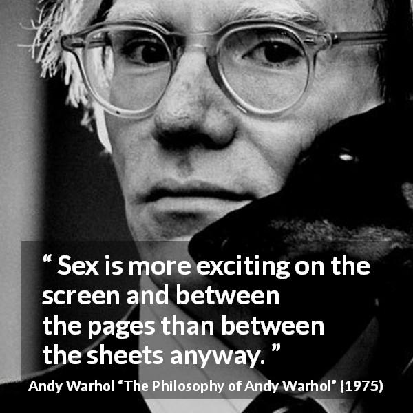 Andy Warhol quote about excitement from The Philosophy of Andy Warhol - Sex is more exciting on the screen and between the pages than between the sheets anyway.