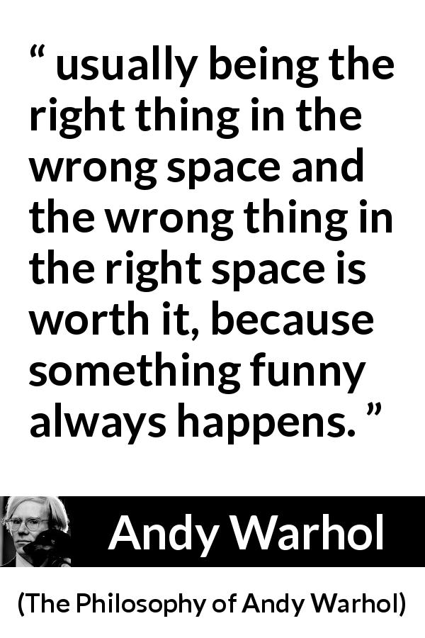 Andy Warhol quote about fun from The Philosophy of Andy Warhol - usually being the right thing in the wrong space and the wrong thing in the right space is worth it, because something funny always happens.