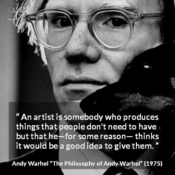 Andy Warhol quote about gift from The Philosophy of Andy Warhol - An artist is somebody who produces things that people don't need to have but that he—for some reason— thinks it would be a good idea to give them.