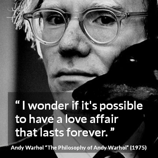 Andy Warhol quote about love from The Philosophy of Andy Warhol - I wonder if it's possible to have a love affair that lasts forever.