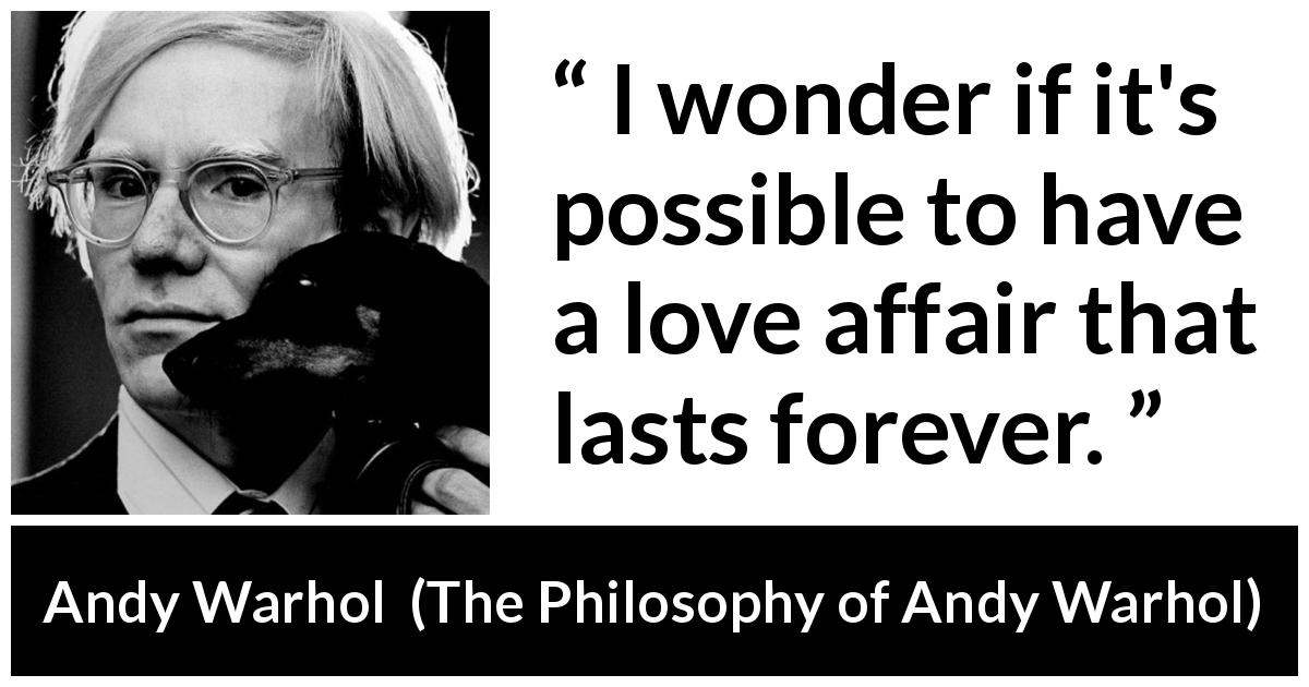 Andy Warhol quote about love from The Philosophy of Andy Warhol - I wonder if it's possible to have a love affair that lasts forever.